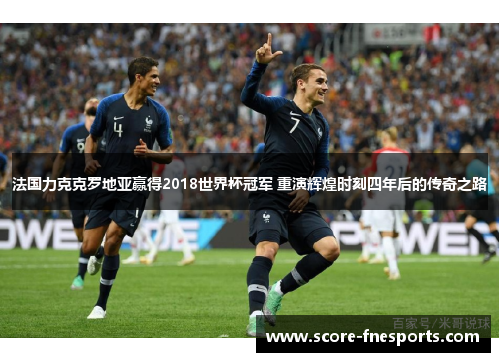 法国力克克罗地亚赢得2018世界杯冠军 重演辉煌时刻四年后的传奇之路
