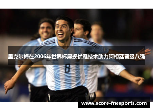里克尔梅在2006年世界杯展现优雅技术助力阿根廷晋级八强