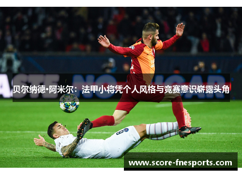 贝尔纳德·阿米尔：法甲小将凭个人风格与竞赛意识崭露头角