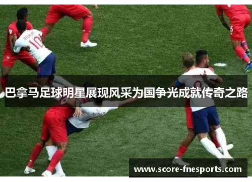 巴拿马足球明星展现风采为国争光成就传奇之路