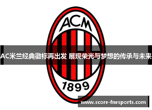 AC米兰经典徽标再出发 展现荣光与梦想的传承与未来