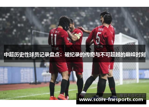中超历史性球员记录盘点：破纪录的传奇与不可超越的巅峰时刻