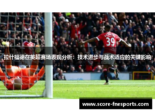 拉什福德在英超赛场表现分析：技术进步与战术适应的关键影响