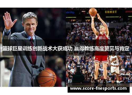 篮球巨星训练创新战术大获成功 赢得教练高度赞赏与肯定