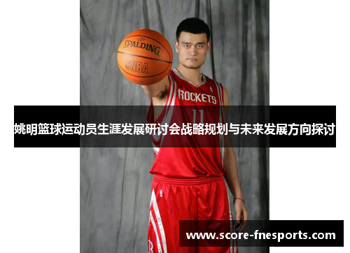 姚明篮球运动员生涯发展研讨会战略规划与未来发展方向探讨
