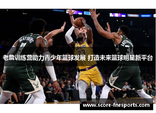 老詹训练营助力青少年篮球发展 打造未来篮球明星新平台