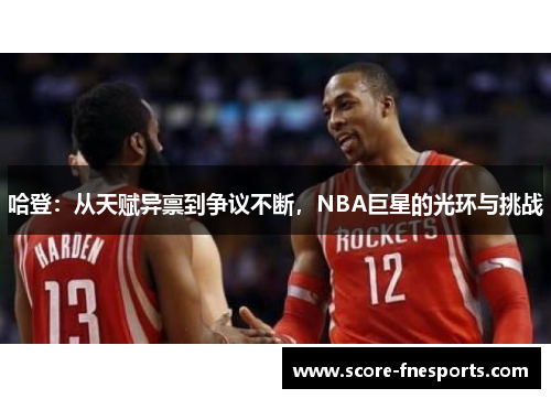 哈登：从天赋异禀到争议不断，NBA巨星的光环与挑战