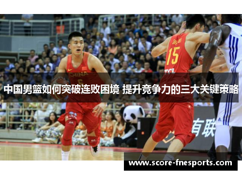 中国男篮如何突破连败困境 提升竞争力的三大关键策略