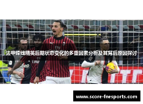 法甲锋线精英后期状态变化的多重因素分析及其背后原因探讨