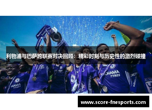利物浦与巴萨跨联赛对决回顾：精彩时刻与历史性的激烈碰撞