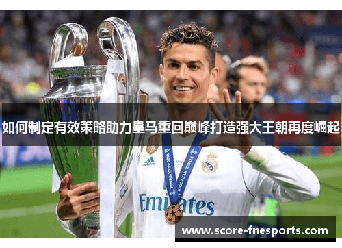 如何制定有效策略助力皇马重回巅峰打造强大王朝再度崛起