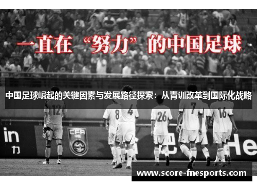 中国足球崛起的关键因素与发展路径探索：从青训改革到国际化战略