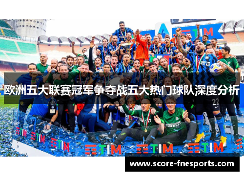 欧洲五大联赛冠军争夺战五大热门球队深度分析