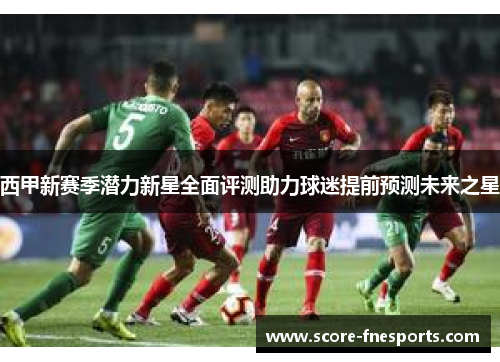 西甲新赛季潜力新星全面评测助力球迷提前预测未来之星