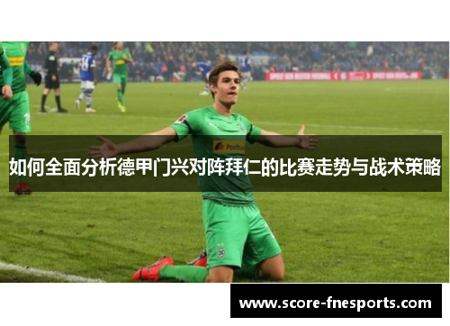如何全面分析德甲门兴对阵拜仁的比赛走势与战术策略