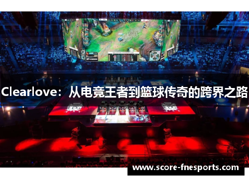 Clearlove：从电竞王者到篮球传奇的跨界之路
