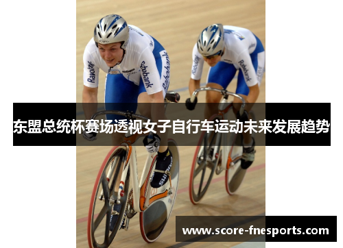 东盟总统杯赛场透视女子自行车运动未来发展趋势