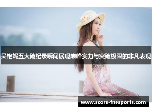 吴艳妮五大破纪录瞬间展现巅峰实力与突破极限的非凡表现