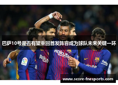 巴萨10号是否有望重回首发阵容成为球队未来关键一环