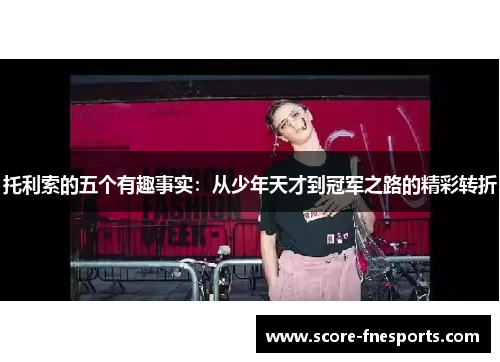 托利索的五个有趣事实：从少年天才到冠军之路的精彩转折