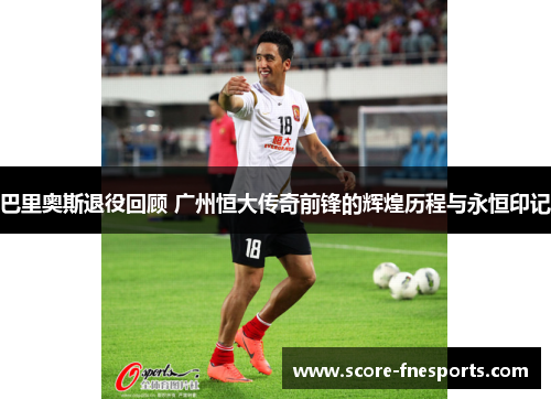 巴里奥斯退役回顾 广州恒大传奇前锋的辉煌历程与永恒印记