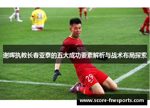 谢晖执教长春亚泰的五大成功要素解析与战术布局探索