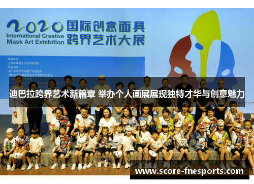 迪巴拉跨界艺术新篇章 举办个人画展展现独特才华与创意魅力