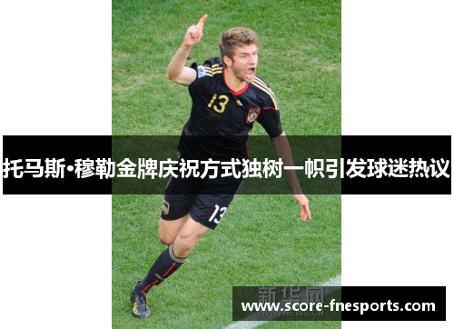 托马斯·穆勒金牌庆祝方式独树一帜引发球迷热议