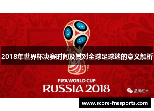 2018年世界杯决赛时间及其对全球足球迷的意义解析