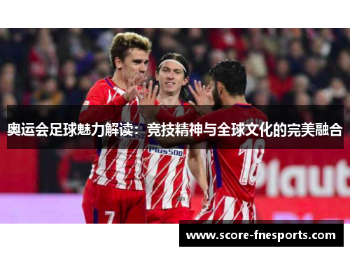 奥运会足球魅力解读：竞技精神与全球文化的完美融合