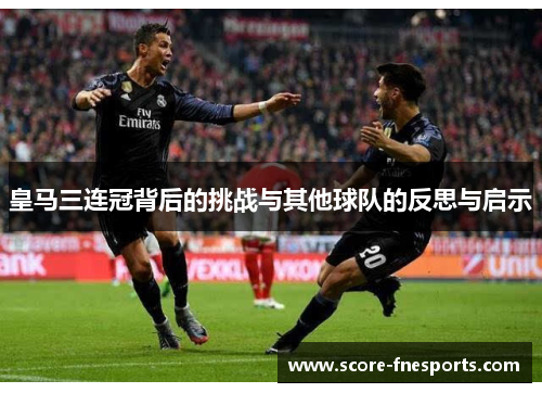 皇马三连冠背后的挑战与其他球队的反思与启示